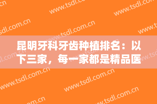 昆明牙科牙齿种植排名：以下三家，每一家都是精品医院！(昆明医院牙科排行)