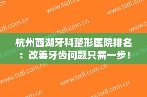 杭州西湖牙科整形医院排名：改善牙齿问题只需一步！来试试吧(杭州牙齿矫正排名)