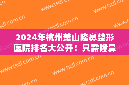 2024年杭州萧山隆鼻整形医院排名大公开！只需隆鼻，即可大幅提升你的外貌