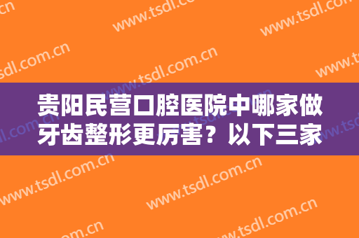 贵阳民营口腔医院中哪家做牙齿整形更厉害？以下三家都是精品，务必一看