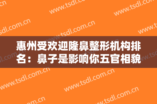 惠州受欢迎隆鼻整形机构排名：鼻子是影响你五官相貌的关键，找靠谱医院，获得靠谱的美丽