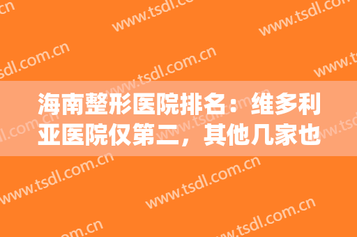 海南整形医院排名：维多利亚医院仅第二，其他几家也都是知名医院(维多利亚整形医院是三甲医院吗)