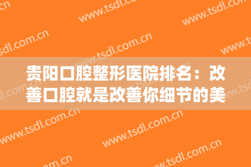 贵阳口腔整形医院排名：改善口腔就是改善你细节的美(贵阳口腔医院排名前十)