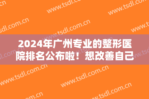 2024年广州专业的整形医院排名公布啦！想改善自己的外形就一起来看看吧！