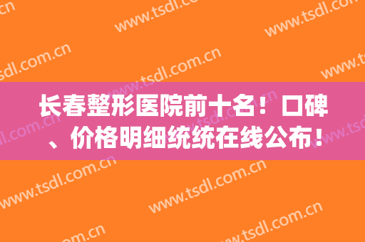 长春整形医院前十名！口碑、价格明细统统在线公布！(长春市名医整形医院)