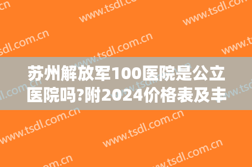 苏州解放军100医院是公立医院吗?附2024价格表及丰胸案例(苏州解放军100医院预约挂号)