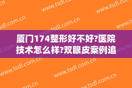 厦门174整形好不好?医院技术怎么样?双眼皮案例追求真实的自己~(厦门174医院整形科怎样)