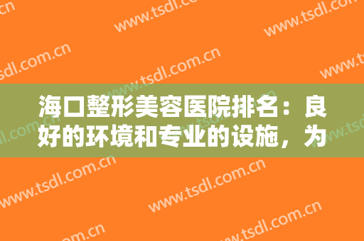 海口整形美容医院排名:良好的环境和专业的设施,为您创造没问题医美 海口整形美容医院排名:良好的环境和专业的设施,为您创造没问题医美