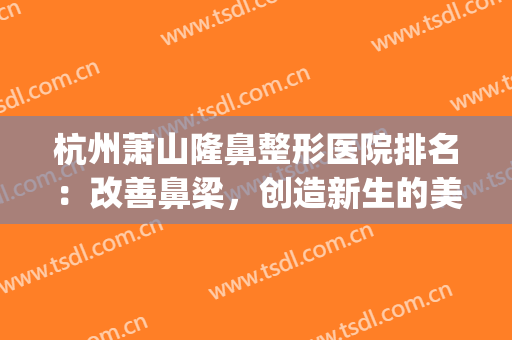 杭州萧山隆鼻整形医院排名：改善鼻梁，创造新生的美丽(杭州萧山医院整形科)