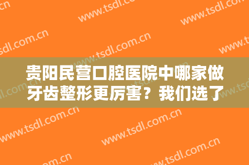 贵阳民营口腔医院中哪家做牙齿整形更厉害？我们选了较佳的三家医院供您挑选！