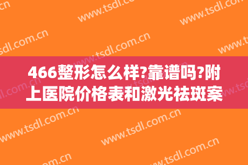 466整形怎么样?靠谱吗?附上医院价格表和激光祛斑案例(466医院整形美容)