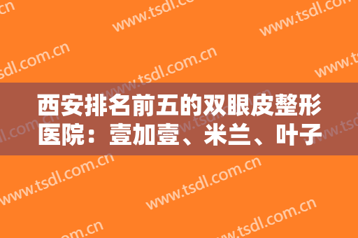 西安排名前五的双眼皮整形医院：壹加壹、米兰、叶子名列前五，一起来看看吧！