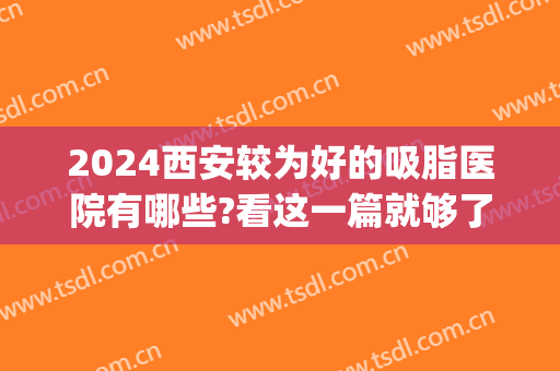 2024西安较为好的吸脂医院有哪些?看这一篇就够了！(西安做吸脂最好的整形医院)