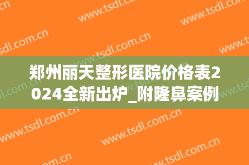 郑州丽天整形医院价格表2024全新出炉_附隆鼻案例(郑州丽美整形)