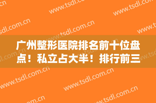 广州整形医院排名前十位盘点！私立占大半！排行前三的名单发布(广州整形医院)