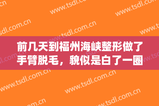 前几天到福州海峡整形做了手臂脱毛，貌似是白了一圈呢(福州激光脱毛)