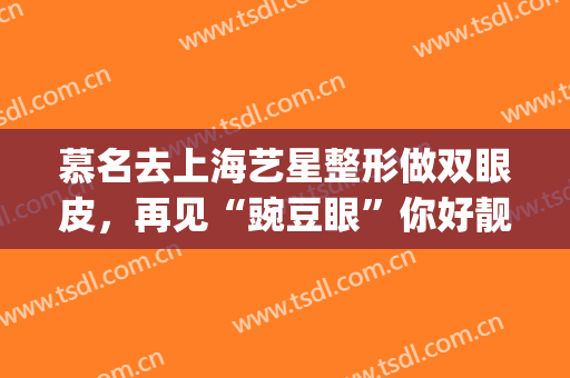 慕名去上海艺星整形做双眼皮，再见“豌豆眼”你好靓丽芭比眼(艺星眼部整形)