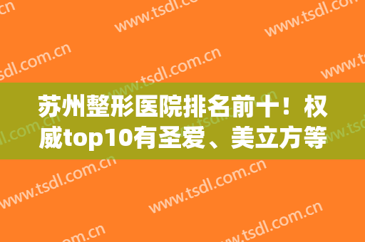 苏州整形医院排名前十！权威top10有圣爱、美立方等大咖包揽！(苏州知名整形医院)