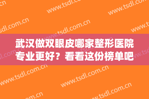 武汉做双眼皮哪家整形医院专业更好？看看这份榜单吧！(武汉割双眼皮医院排行)