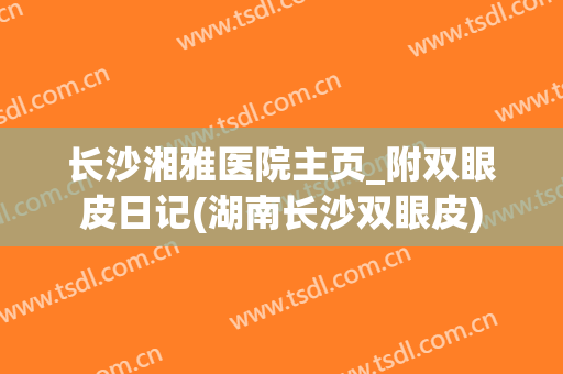 长沙湘雅医院主页_附双眼皮日记(湖南长沙双眼皮)
