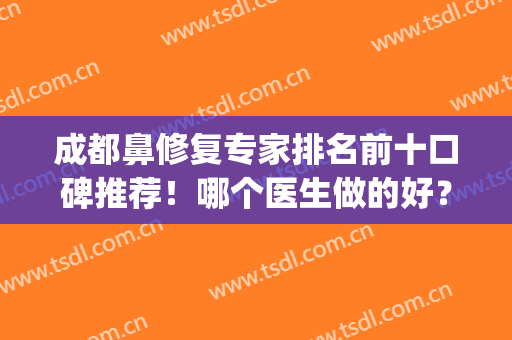 成都鼻修复专家排名前十口碑推荐！哪个医生做的好？top榜10强实力对比