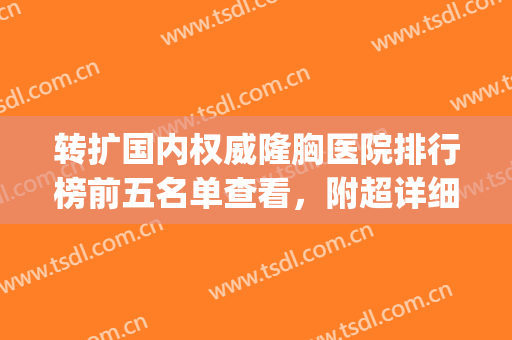 转扩国内权威隆胸医院排行榜前五名单查看，附超详细价格资料表单(全国比较权威的隆胸医院)