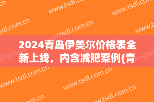 2024青岛伊美尔价格表全新上线，内含减肥案例(青岛伊美尔官网)