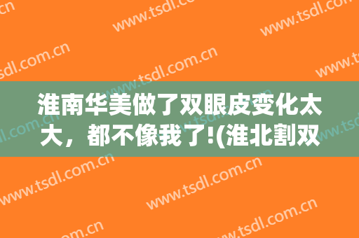淮南华美做了双眼皮变化太大，都不像我了!(淮北割双眼皮)
