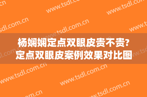 杨娴娴定点双眼皮贵不贵?定点双眼皮案例效果对比图_上海交通大学医学院附属第九人民医院