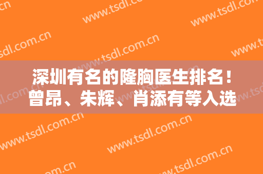 深圳有名的隆胸医生排名！曾昂、朱辉、肖添有等入选前四！附案例和价格！