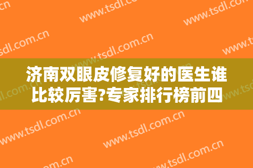 济南双眼皮修复好的医生谁比较厉害?专家排行榜前四公布！吴银堂、薛峰入围