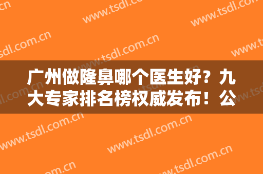 广州做隆鼻哪个医生好？九大专家排名榜权威发布！公立私立均有名医入围