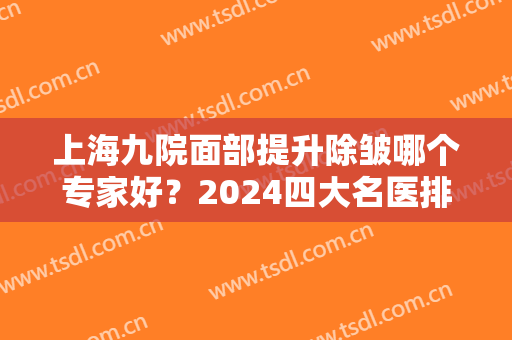 上海九院面部提升除皱哪个专家好？2024四大名医排行出炉！附价格费用一览