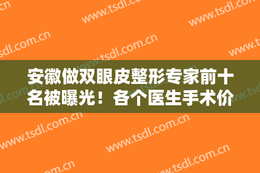 安徽做双眼皮整形专家前十名被曝光！各个医生手术价格及特点给你详细分析