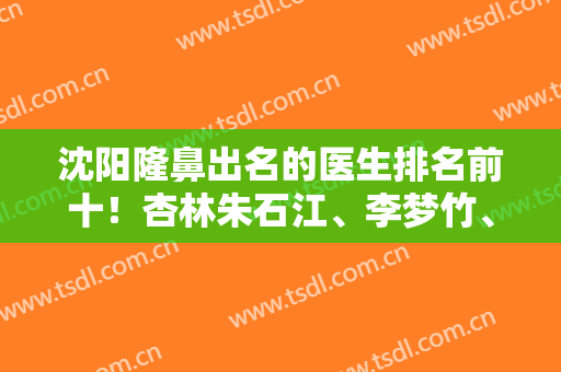 沈阳隆鼻出名的医生排名前十！杏林朱石江、李梦竹、黄威等入围！更多资讯如下！