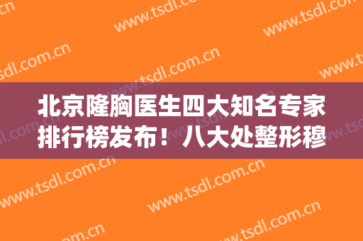 北京隆胸医生四大知名专家排行榜发布！八大处整形穆大力口碑实力领衔_附价格一览表