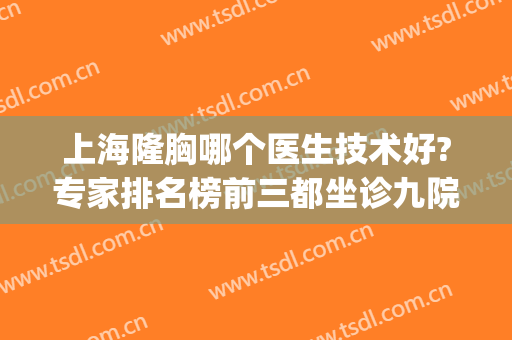 上海隆胸哪个医生技术好?专家排名榜前三都坐诊九院！含价格表一览(上海九院做隆胸哪个医生最好)