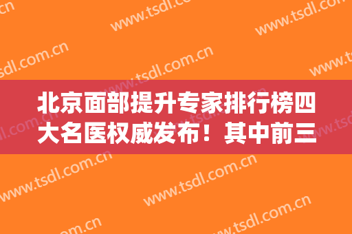 北京面部提升专家排行榜四大名医权威发布！其中前三名坐诊北京加减美_含价格表放出