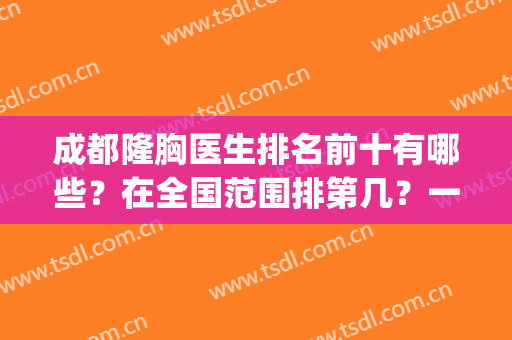 成都隆胸医生排名前十有哪些？在全国范围排第几？一起来揭晓！(成都比较好的隆胸医生)