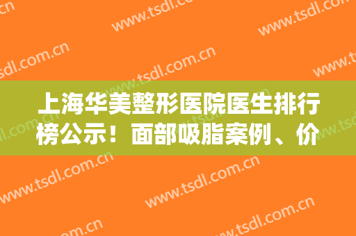 上海华美整形医院医生排行榜公示！面部吸脂案例、价格同步一览(上海华美 整形医院)