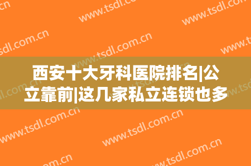 西安十大牙科医院排名|公立靠前|这几家私立连锁也多次上榜（口碑点评）