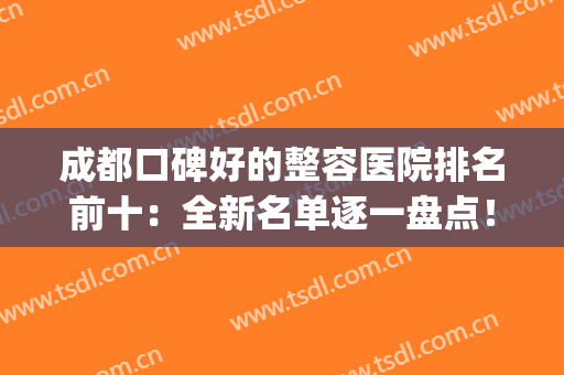 成都口碑好的整容医院排名前十：全新名单逐一盘点！看看哪个更好？(成都排名前三的整容医院)