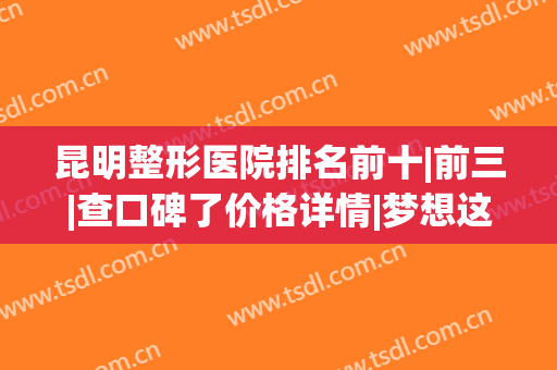 昆明整形医院排名前十|前三|查口碑了价格详情|梦想这次稳到榜一！(昆明最出名的整形医院)