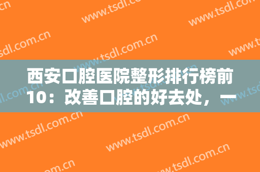 西安口腔医院整形排行榜前10：改善口腔的好去处，一共十家医院任您挑选！