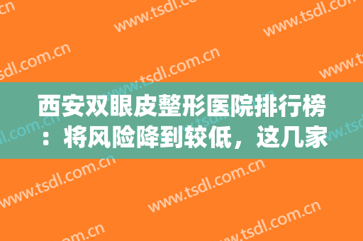 西安双眼皮整形医院排行榜：将风险降到较低，这几家医院很靠谱(西安割双眼皮比较好的医院)