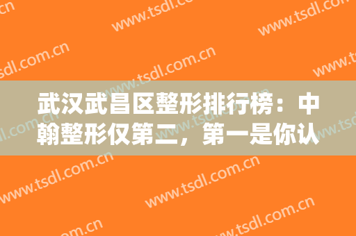武汉武昌区整形排行榜：中翰整形仅第二，第一是你认识的医院吗？(武汉中翰整形怎么样啊?)