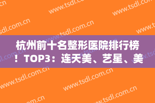 杭州前十名整形医院排行榜！TOP3：连天美、艺星、美莱火得一塌糊涂(杭州知名整形医院)