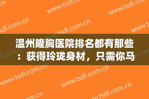 温州隆胸医院排名都有那些：获得玲珑身材，只需你马上做出选择(温州哪家医院隆胸好)