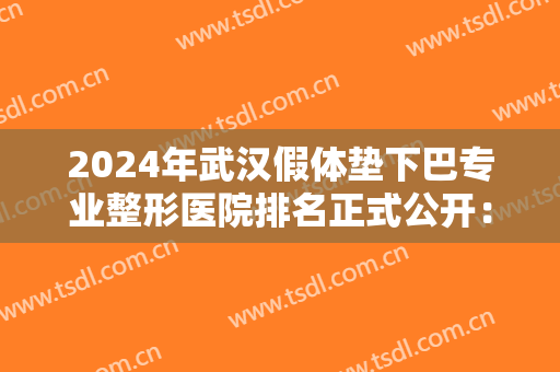 2024年武汉假体垫下巴专业整形医院排名正式公开：让你的五官更加立体！