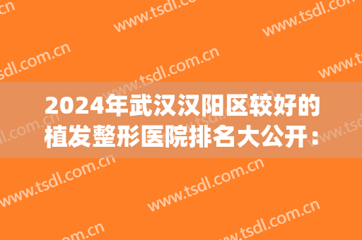 2024年武汉汉阳区较好的植发整形医院排名大公开：恩朗医疗登顶(武汉三甲医院植发排名)